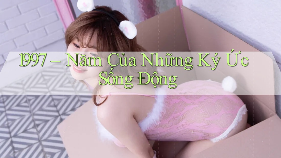 1997 – Năm Của Những Ký Ức Sống Động