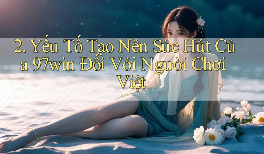 2. Yếu Tố Tạo Nên Sức Hút Của 97win Đối Với Người Chơi Việt 2. Yếu Tố Tạo Nên Sức Hút Của 97win Đối Với Người Chơi Việt