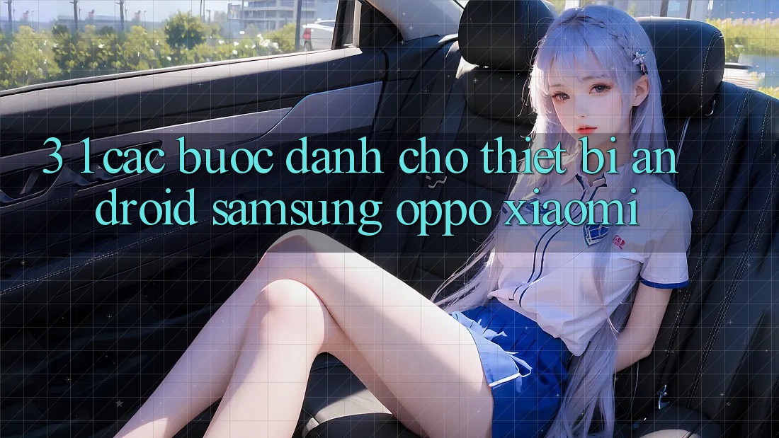 3. 1. Các bước dành cho thiết bị Android (Samsung, Oppo, Xiaomi, . . .)