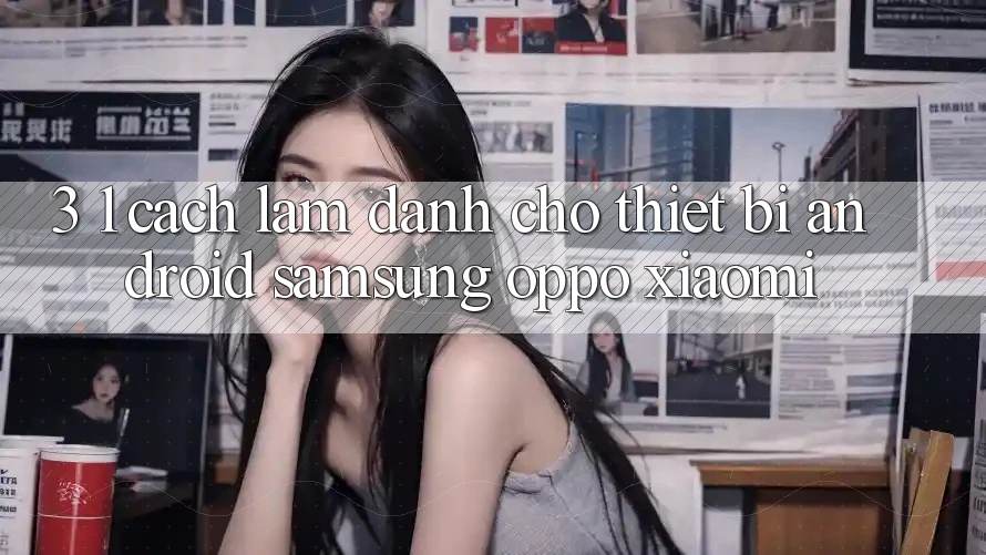 3. 1. Cách làm dành cho thiết bị Android (Samsung, Oppo, Xiaomi, . . .)