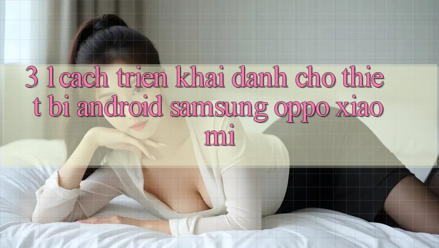 3. 1. Cách triển khai dành cho thiết bị Android (Samsung, Oppo, Xiaomi, . . .)