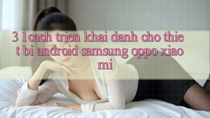 3. 1. Cách triển khai dành cho thiết bị Android (Samsung, Oppo, Xiaomi, . . .)