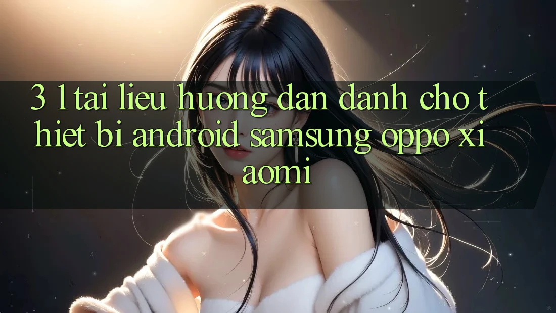 3. 1. Tài liệu hướng dẫn dành cho thiết bị Android (Samsung, Oppo, Xiaomi, . . .)