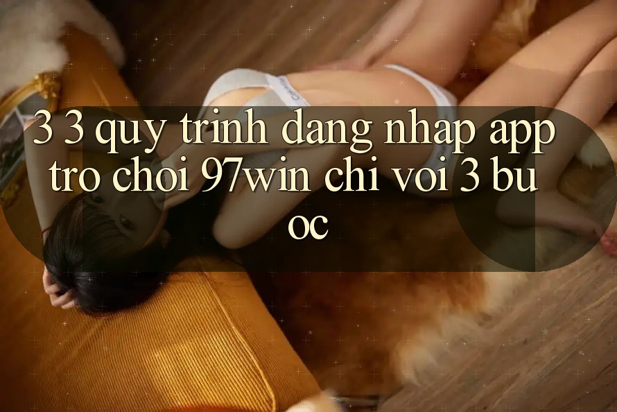 3. 3. Quy trình đăng nhập app trò chơi 97win chỉ với 3 bước