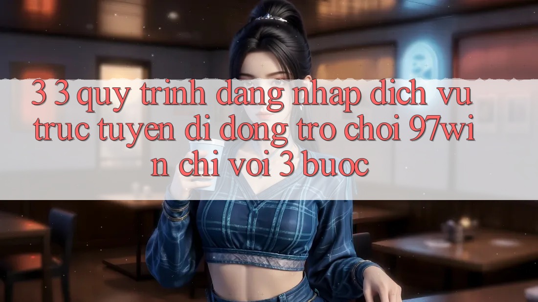 3. 3. Quy trình đăng nhập dịch vụ trực tuyến di động trò chơi 97win chỉ với 3 bước