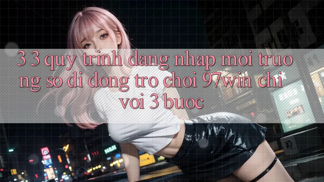 3. 3. Quy trình đăng nhập môi trường số di động trò chơi 97win chỉ với 3 bước