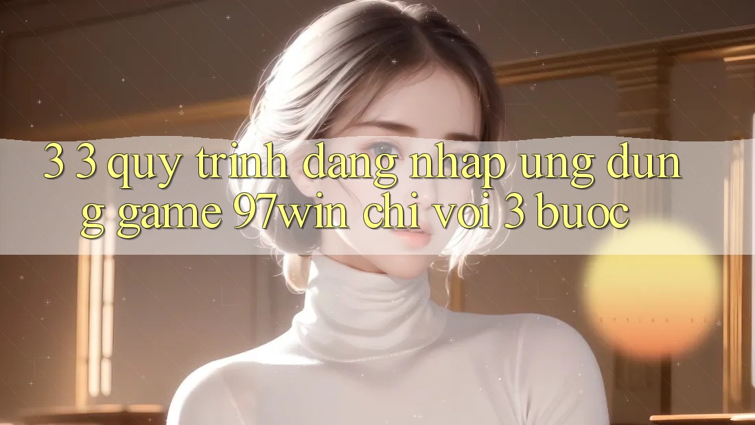 3. 3. Quy trình đăng nhập ứng dụng game 97win chỉ với 3 bước 3. 3. Quy trình đăng nhập ứng dụng game 97win chỉ với 3 bước