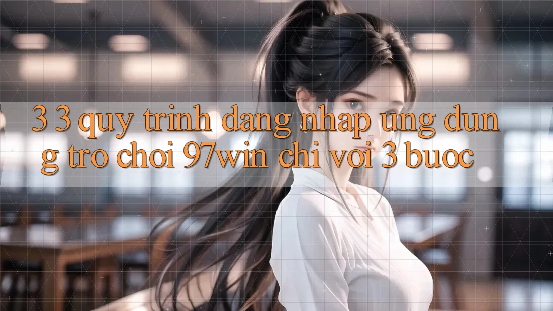 3. 3. Quy trình đăng nhập ứng dụng trò chơi 97win chỉ với 3 bước