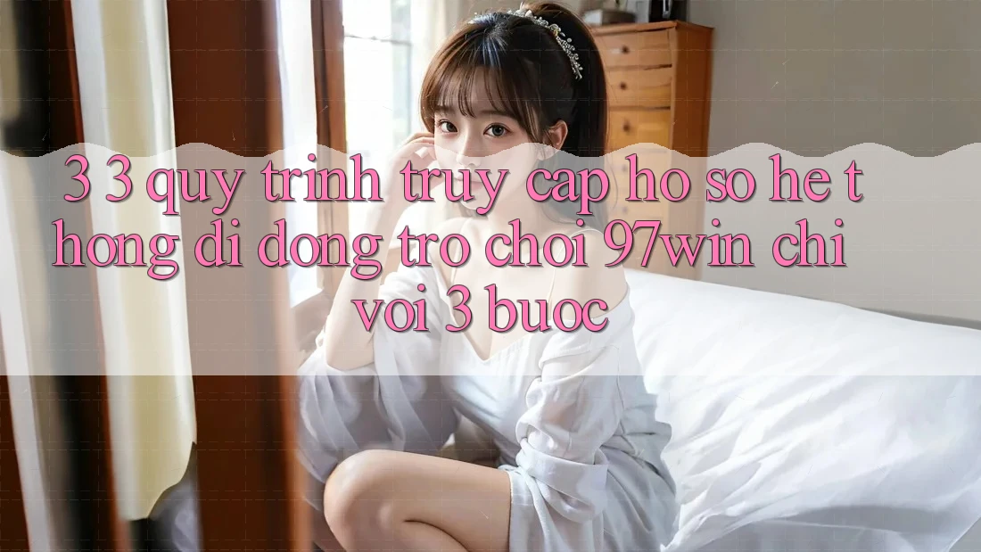 3. 3. Quy trình truy cập hồ sơ hệ thống di động trò chơi 97win chỉ với 3 bước