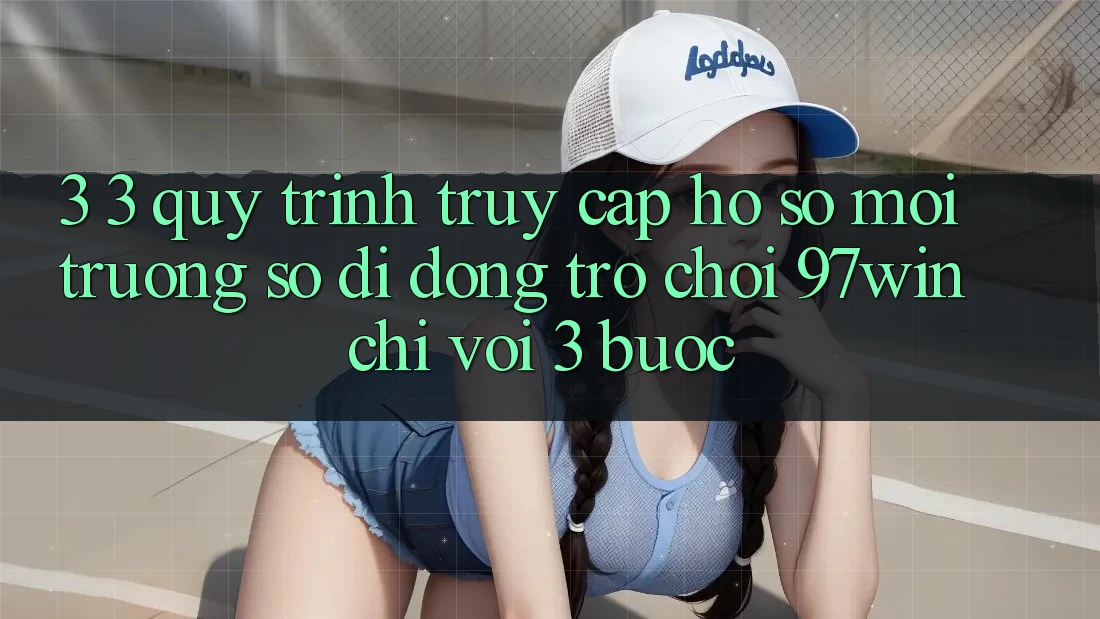 3. 3. Quy trình truy cập hồ sơ môi trường số di động trò chơi 97win chỉ với 3 bước