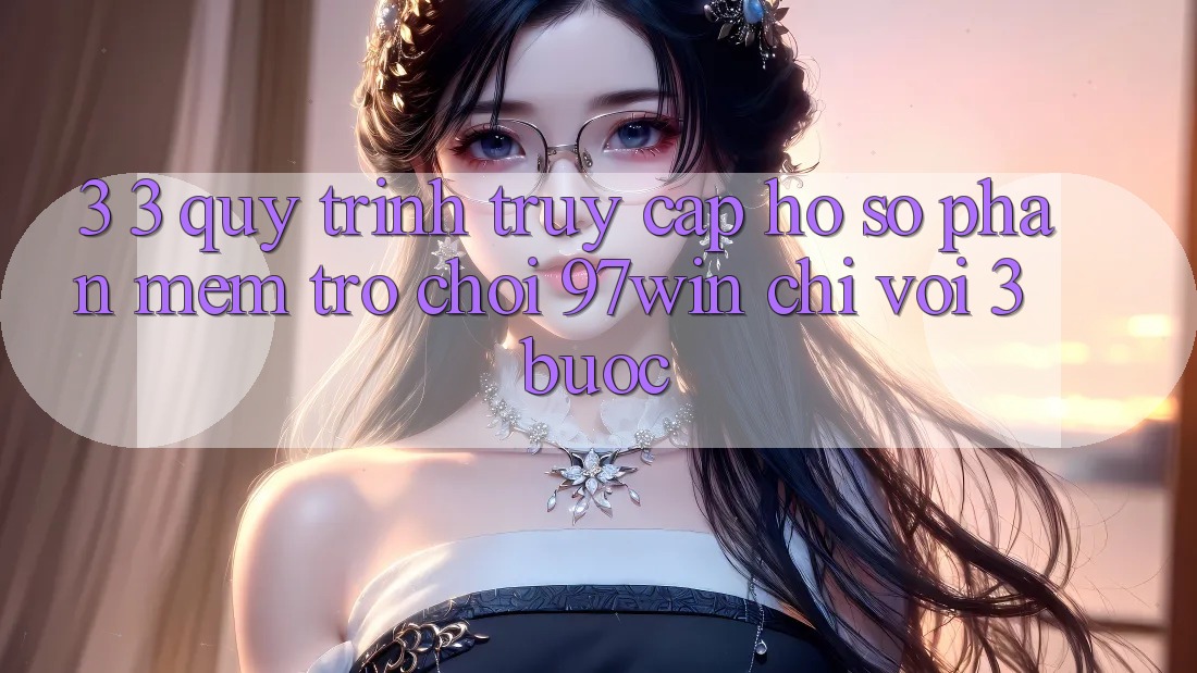 3. 3. Quy trình truy cập hồ sơ phần mềm trò chơi 97win chỉ với 3 bước