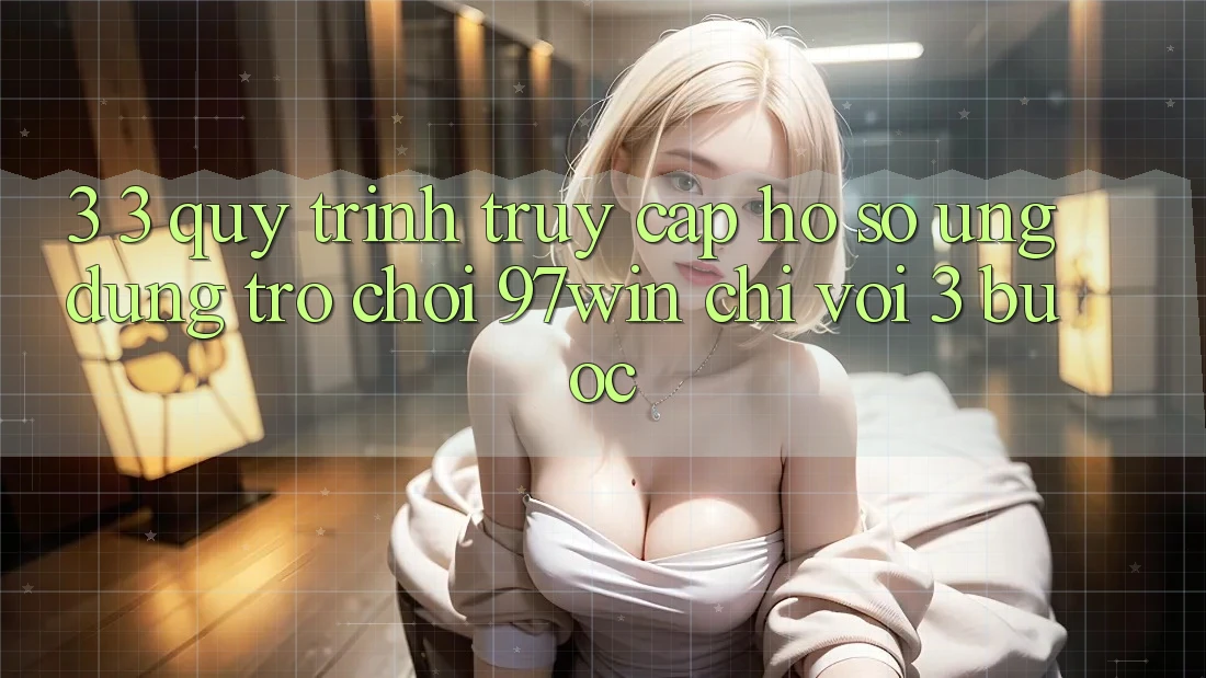 3. 3. Quy trình truy cập hồ sơ ứng dụng trò chơi 97win chỉ với 3 bước