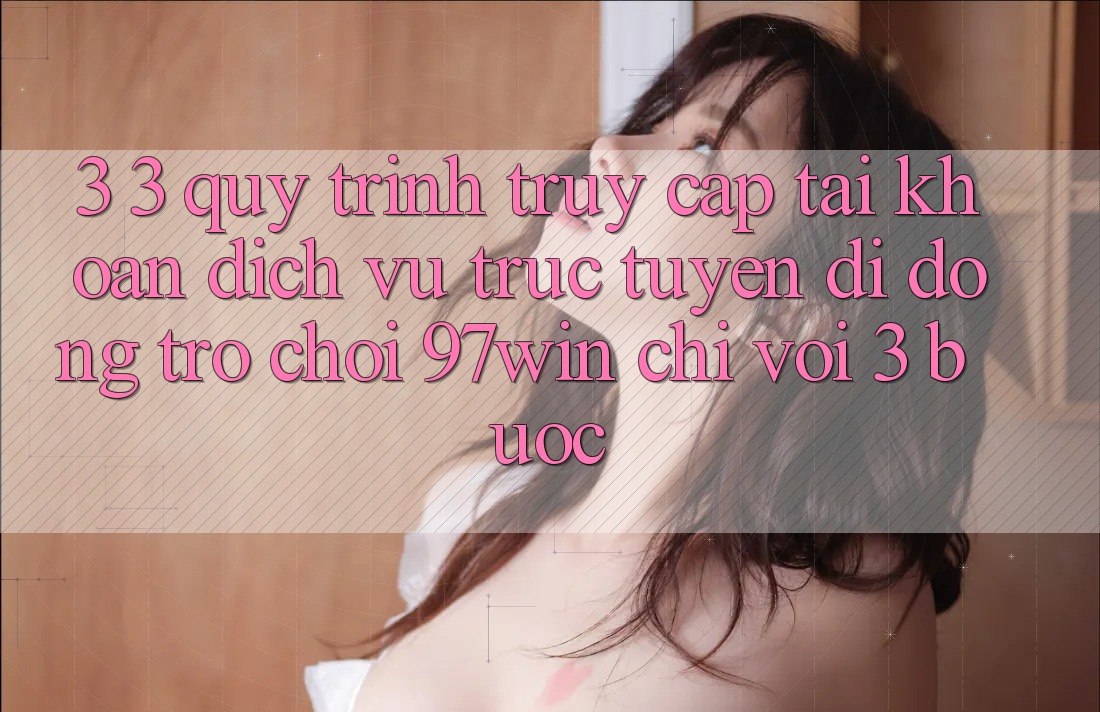 3. 3. Quy trình truy cập tài khoản dịch vụ trực tuyến di động trò chơi 97win chỉ với 3 bước