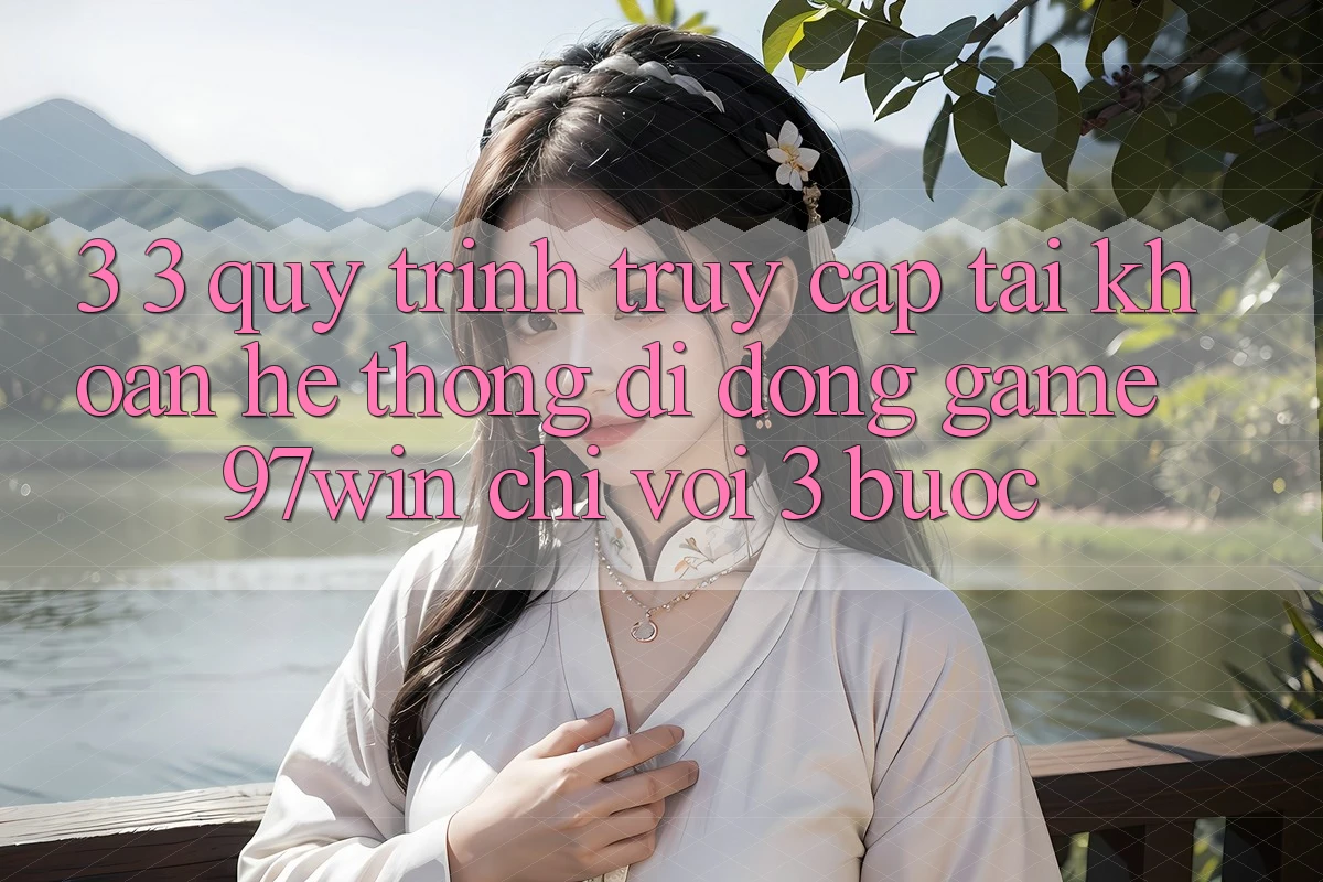 3. 3. Quy trình truy cập tài khoản hệ thống di động game 97win chỉ với 3 bước 3. 3. Quy trình truy cập tài khoản hệ thống di động game 97win chỉ với 3 bước