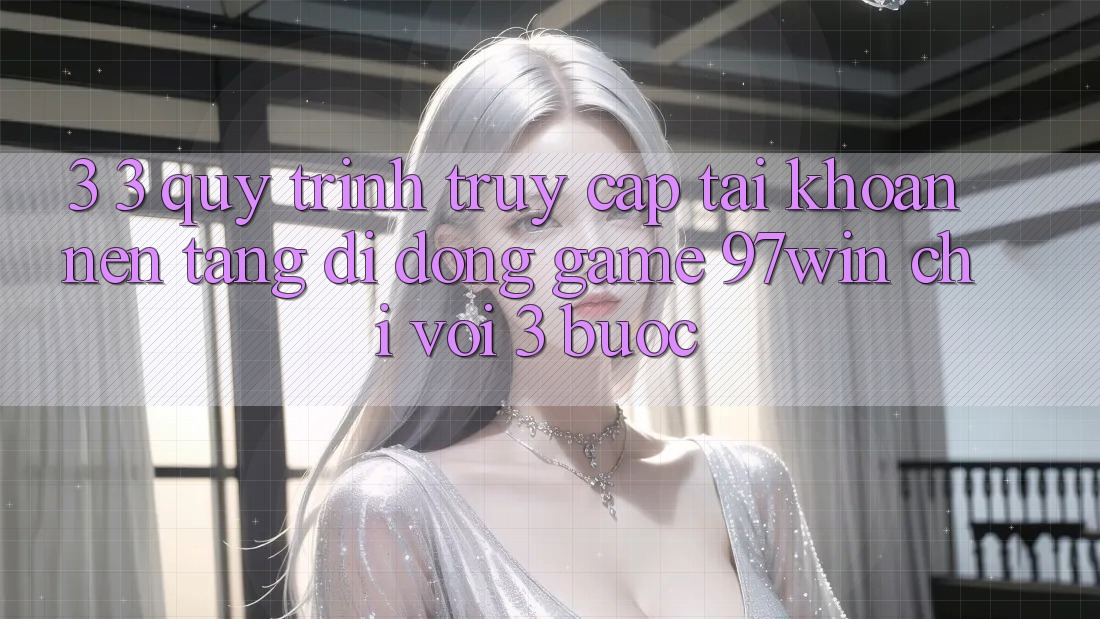 3. 3. Quy trình truy cập tài khoản nền tảng di động game 97win chỉ với 3 bước