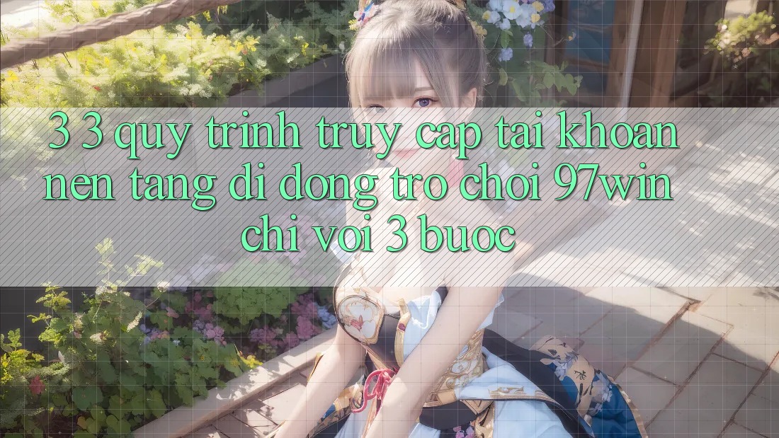3. 3. Quy trình truy cập tài khoản nền tảng di động trò chơi 97win chỉ với 3 bước