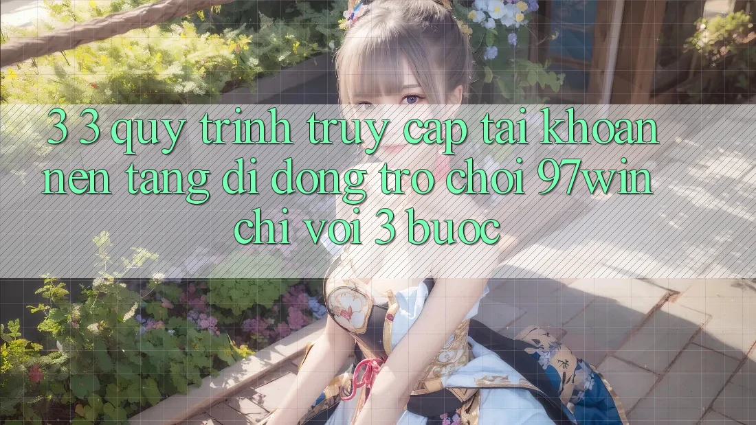 3. 3. Quy trình truy cập tài khoản nền tảng di động trò chơi 97win chỉ với 3 bước