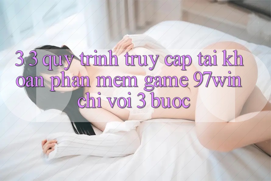 3. 3. Quy trình truy cập tài khoản phần mềm game 97win chỉ với 3 bước 3. 3. Quy trình truy cập tài khoản phần mềm game 97win chỉ với 3 bước