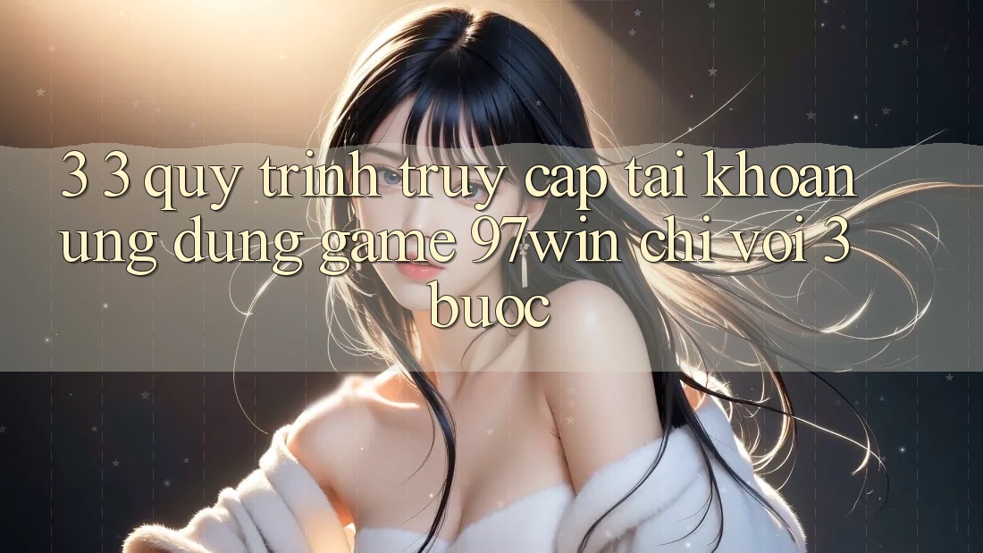3. 3. Quy trình truy cập tài khoản ứng dụng game 97win chỉ với 3 bước