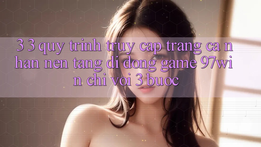3. 3. Quy trình truy cập trang cá nhân nền tảng di động game 97win chỉ với 3 bước