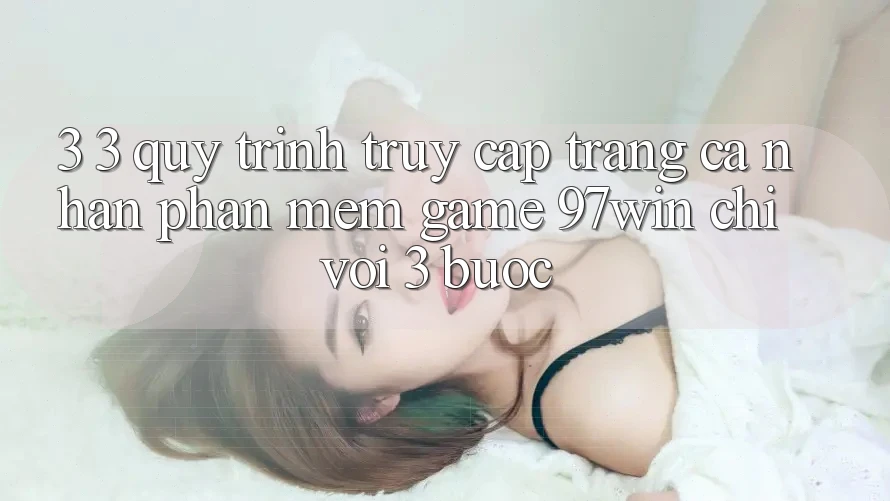 3. 3. Quy trình truy cập trang cá nhân phần mềm game 97win chỉ với 3 bước