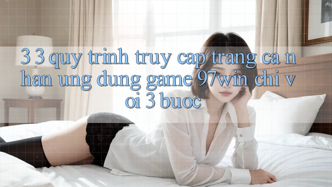 3. 3. Quy trình truy cập trang cá nhân ứng dụng game 97win chỉ với 3 bước