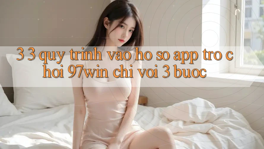 3. 3. Quy trình vào hồ sơ app trò chơi 97win chỉ với 3 bước