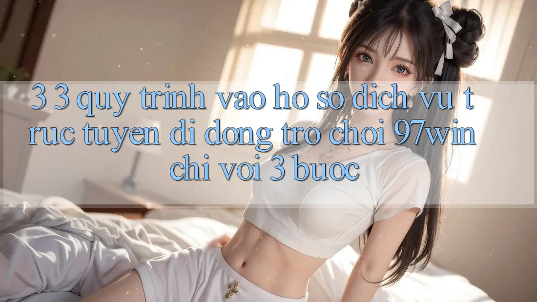 3. 3. Quy trình vào hồ sơ dịch vụ trực tuyến di động trò chơi 97win chỉ với 3 bước