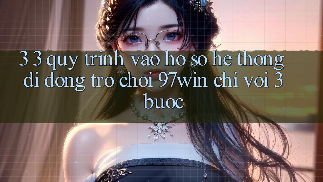 3. 3. Quy trình vào hồ sơ hệ thống di động trò chơi 97win chỉ với 3 bước