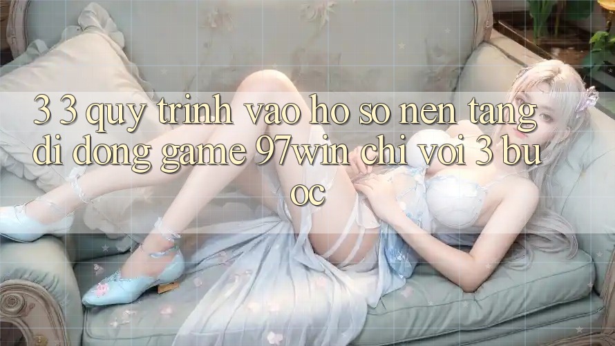 3. 3. Quy trình vào hồ sơ nền tảng di động game 97win chỉ với 3 bước