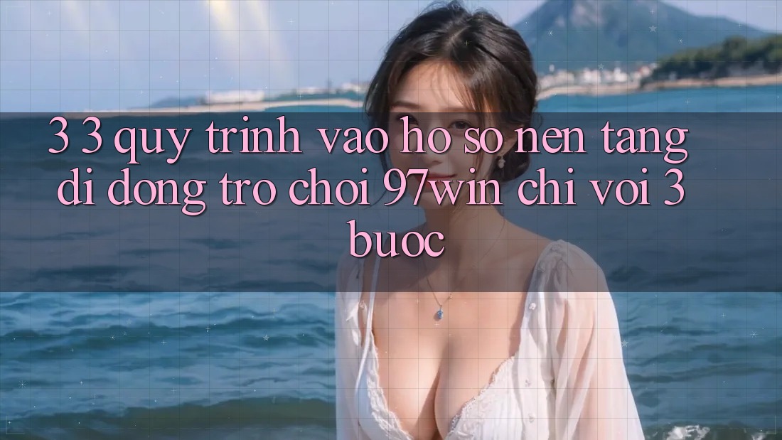 3. 3. Quy trình vào hồ sơ nền tảng di động trò chơi 97win chỉ với 3 bước