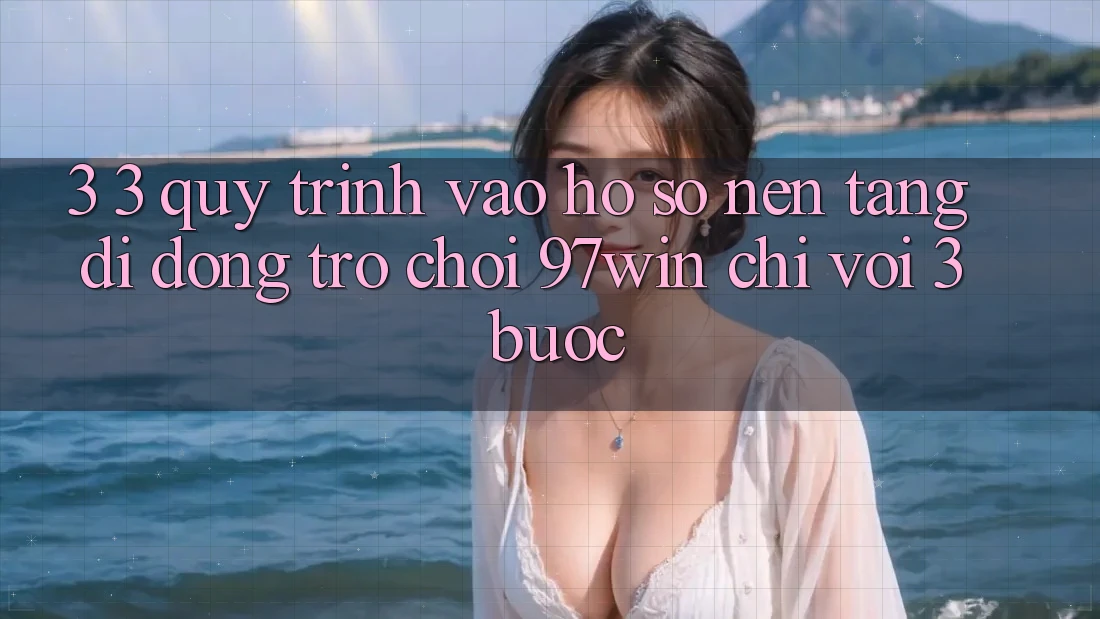 3. 3. Quy trình vào hồ sơ nền tảng di động trò chơi 97win chỉ với 3 bước