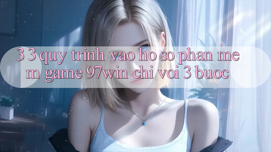 3. 3. Quy trình vào hồ sơ phần mềm game 97win chỉ với 3 bước