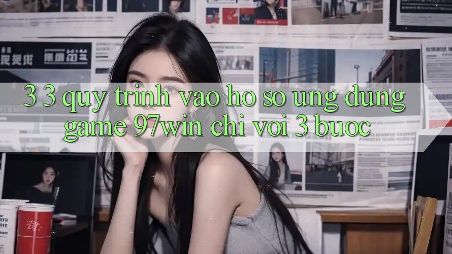 3. 3. Quy trình vào hồ sơ ứng dụng game 97win chỉ với 3 bước