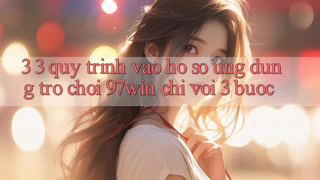 3. 3. Quy trình vào hồ sơ ứng dụng trò chơi 97win chỉ với 3 bước