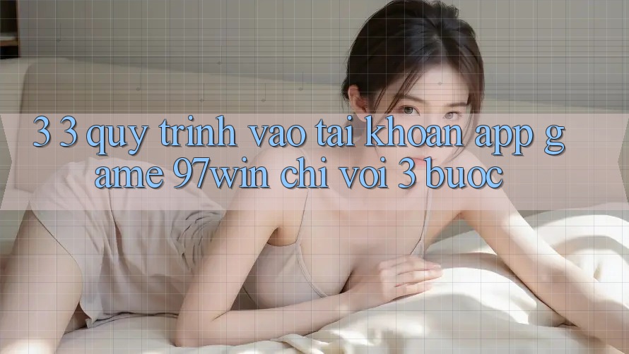 3. 3. Quy trình vào tài khoản app game 97win chỉ với 3 bước