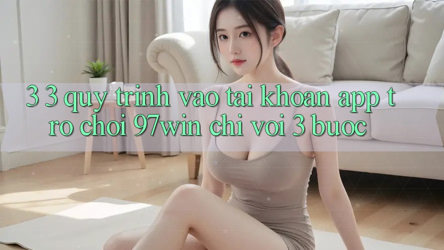 3. 3. Quy trình vào tài khoản app trò chơi 97win chỉ với 3 bước