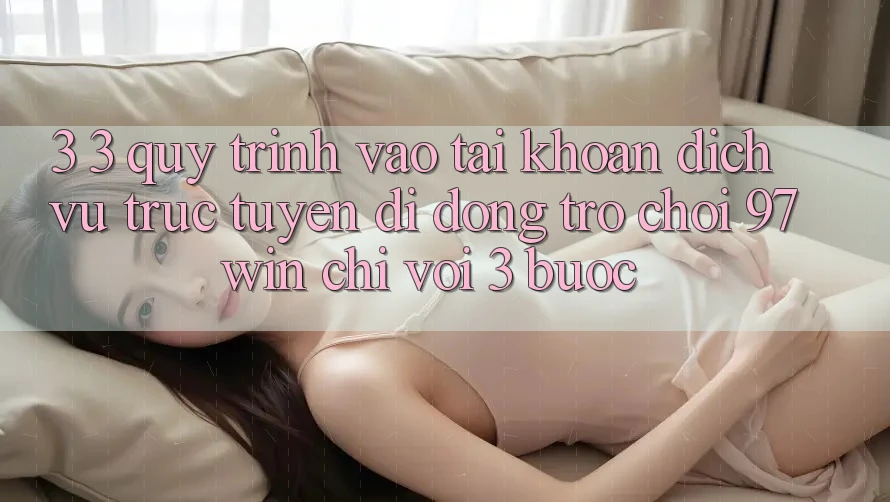 3. 3. Quy trình vào tài khoản dịch vụ trực tuyến di động trò chơi 97win chỉ với 3 bước