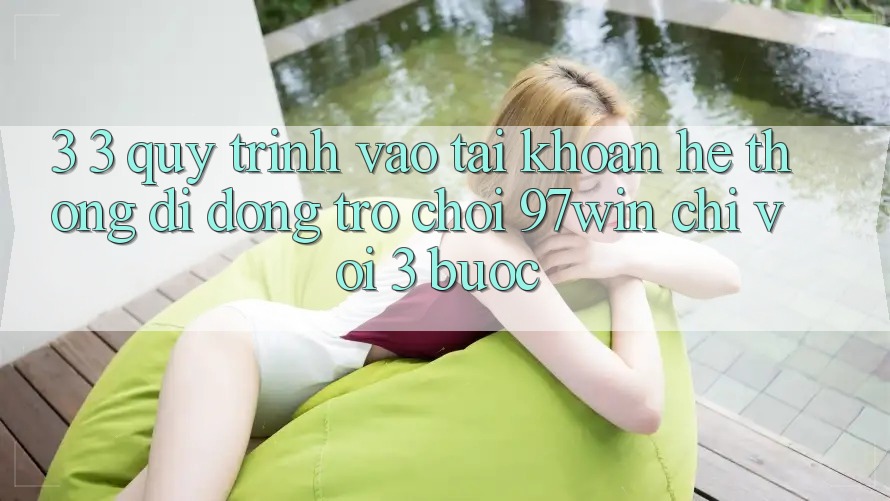 3. 3. Quy trình vào tài khoản hệ thống di động trò chơi 97win chỉ với 3 bước