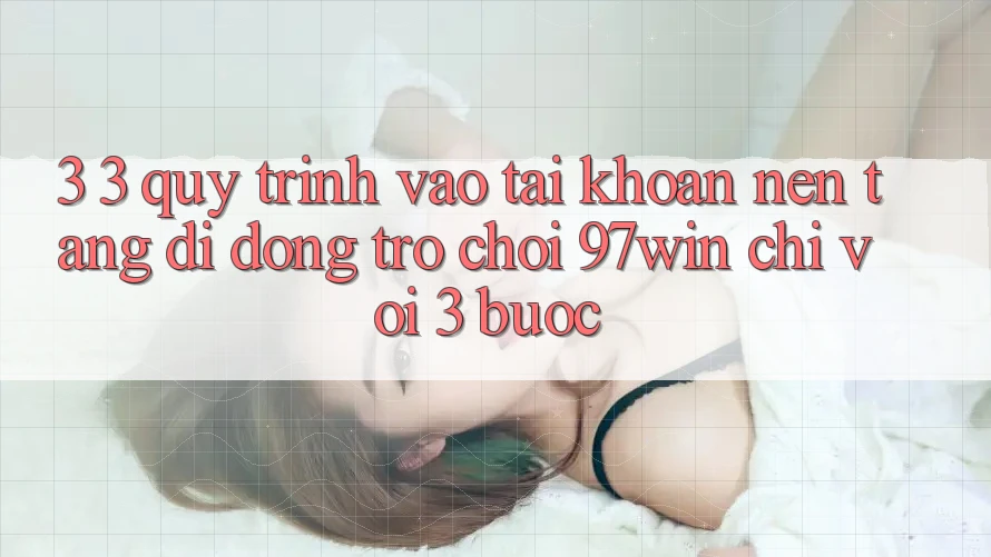 3. 3. Quy trình vào tài khoản nền tảng di động trò chơi 97win chỉ với 3 bước