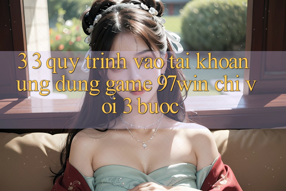 3. 3. Quy trình vào tài khoản ứng dụng game 97win chỉ với 3 bước