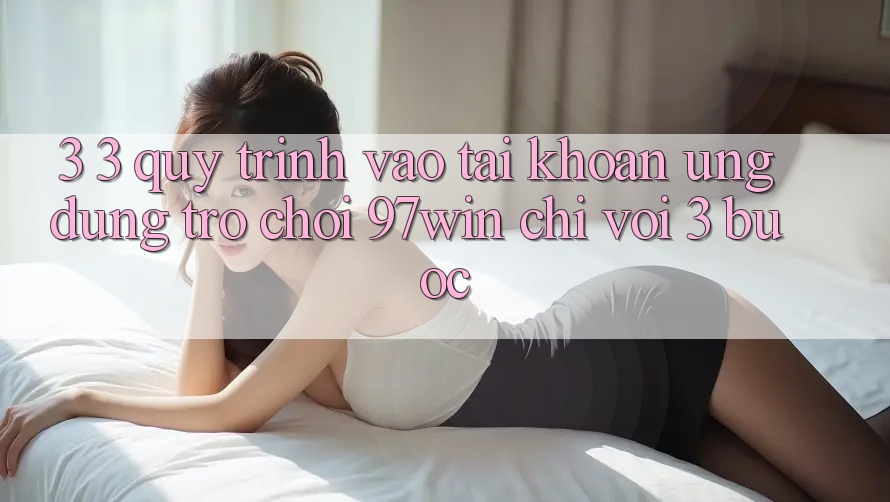 3. 3. Quy trình vào tài khoản ứng dụng trò chơi 97win chỉ với 3 bước