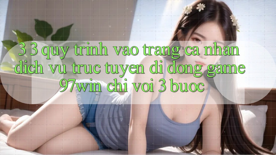3. 3. Quy trình vào trang cá nhân dịch vụ trực tuyến di động game 97win chỉ với 3 bước