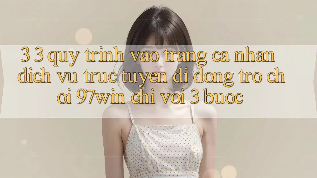 3. 3. Quy trình vào trang cá nhân dịch vụ trực tuyến di động trò chơi 97win chỉ với 3 bước