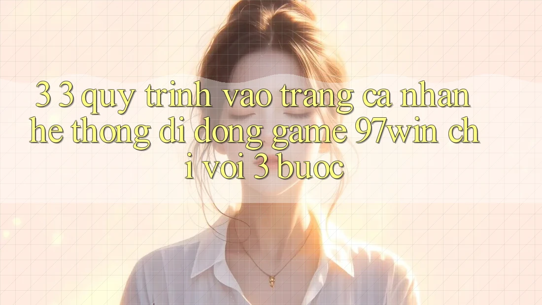 3. 3. Quy trình vào trang cá nhân hệ thống di động game 97win chỉ với 3 bước