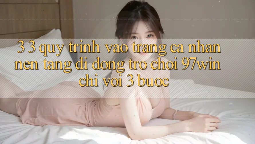 3. 3. Quy trình vào trang cá nhân nền tảng di động trò chơi 97win chỉ với 3 bước