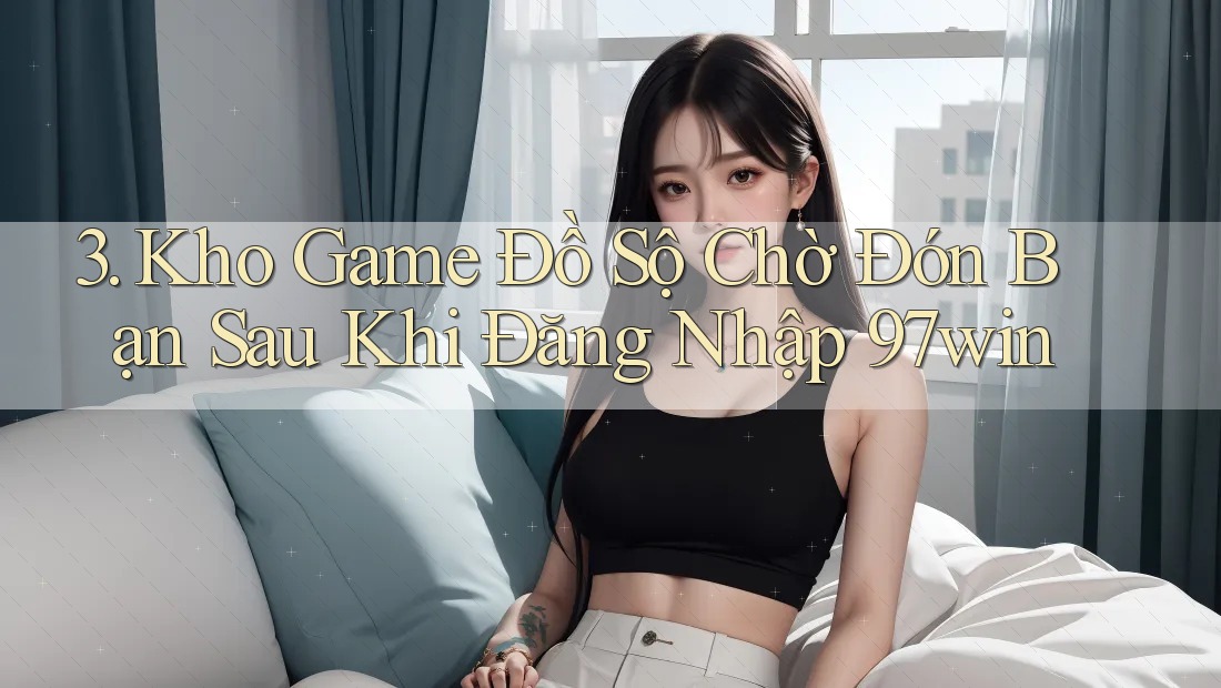 3. Kho Game Đồ Sộ Chờ Đón Bạn Sau Khi Đăng Nhập 97win