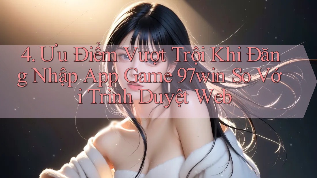 4. Ưu Điểm Vượt Trội Khi Đăng Nhập App Game 97win So Với Trình Duyệt Web