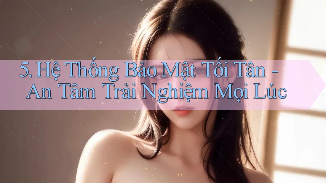 5. Hệ Thống Bảo Mật Tối Tân - An Tâm Trải Nghiệm Mọi Lúc