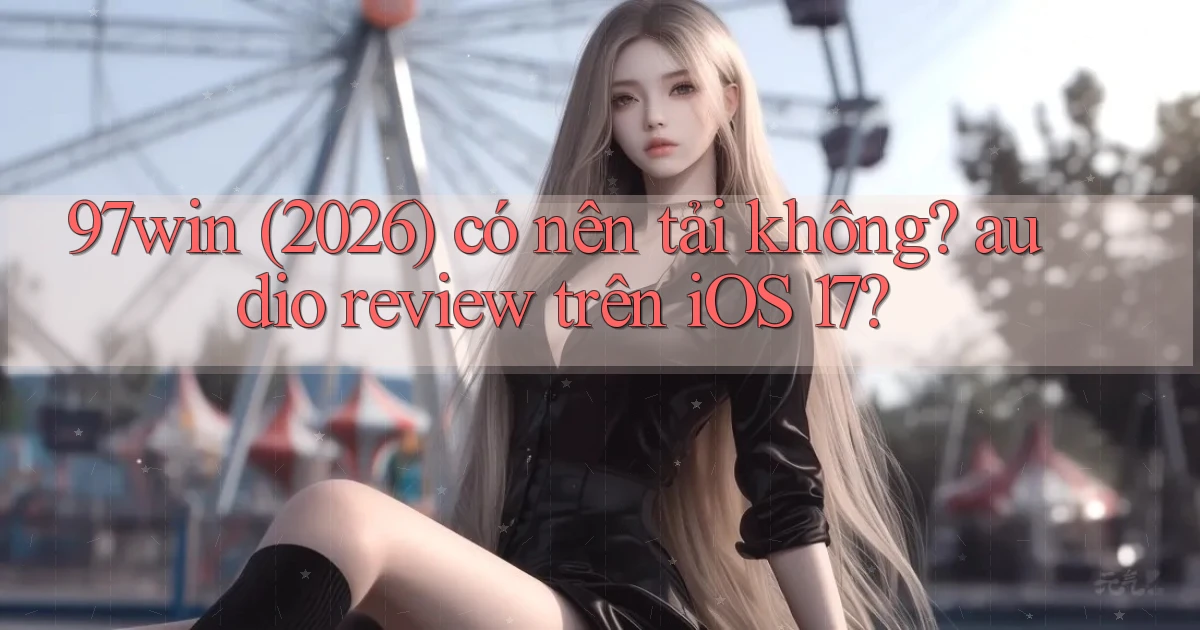 97win (2026) có nên tải không audio review trên iOS 17